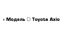  › Модель ­ Toyota Axio